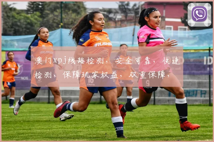 澳门xpj线路检测，安全可靠，快速检测，保障玩家权益，双重保障，放心体验