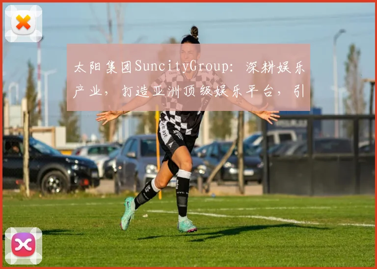 太阳集团SuncityGroup：深耕娱乐产业，打造亚洲顶级娱乐平台，引领潮流