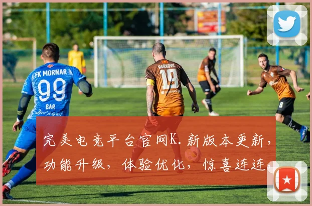 完美电竞平台官网K.新版本更新，功能升级，体验优化，惊喜连连，不容错过，敬请期待
