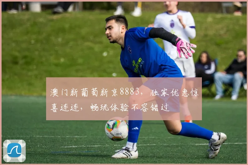 澳门新葡萄新京8883，独家优惠惊喜连连，畅玩体验不容错过