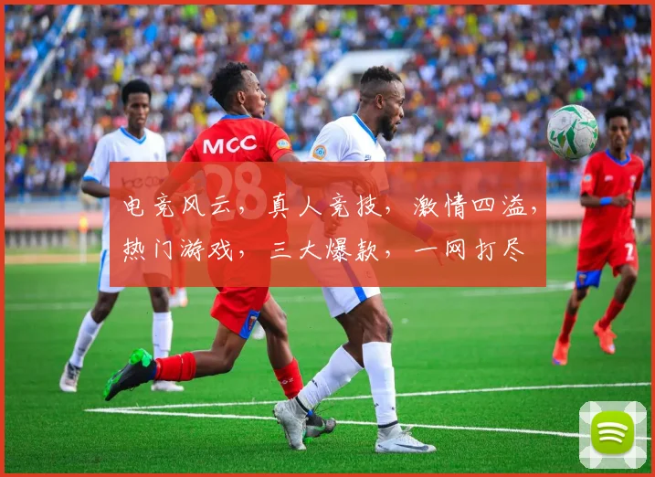 电竞风云，真人竞技，激情四溢，热门游戏，三大爆款，一网打尽