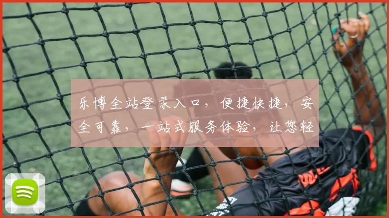 乐博全站登录入口，便捷快捷，安全可靠，一站式服务体验，让您轻松畅游