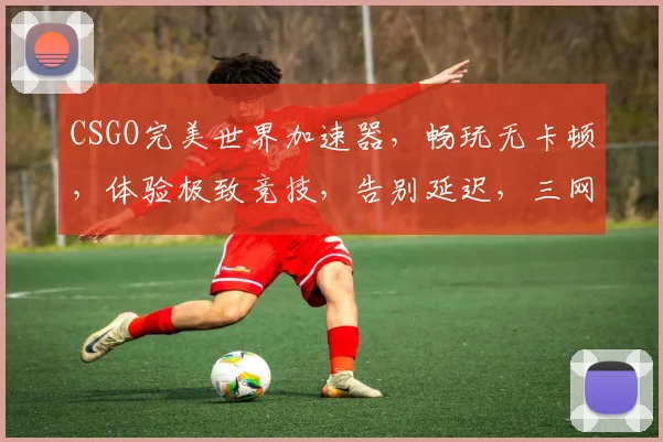 CSGO完美世界加速器，畅玩无卡顿，体验极致竞技，告别延迟，三网加速，一触即达