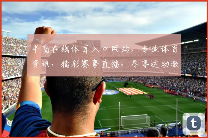 半岛在线体育入口网站，专业体育资讯，精彩赛事直播，尽享运动激情，一站式体育盛宴，不容错过