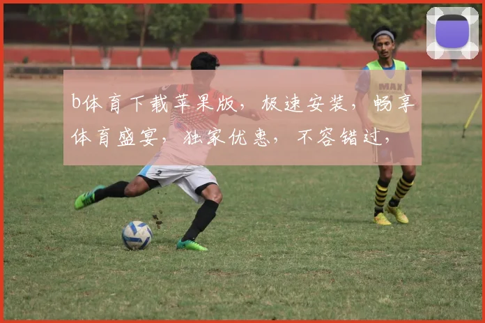 b体育下载苹果版，极速安装，畅享体育盛宴，独家优惠，不容错过，速来体验