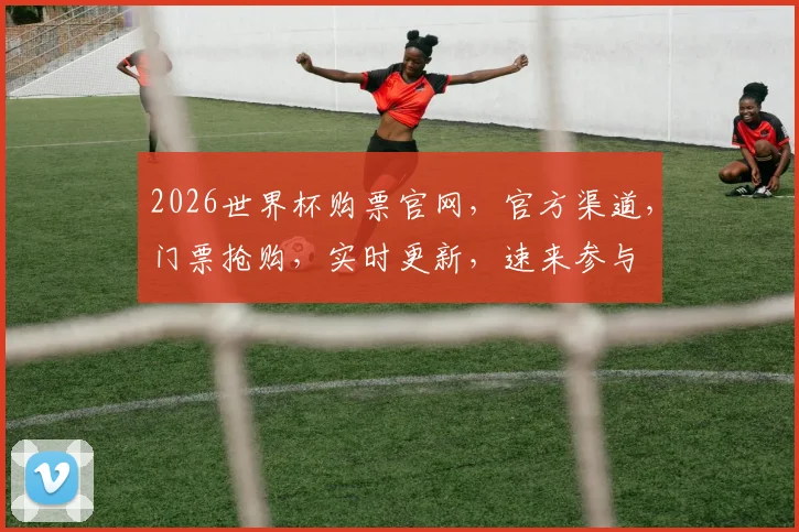 2026世界杯购票官网，官方渠道，门票抢购，实时更新，速来参与