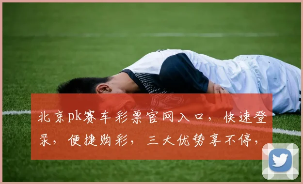 北京pk赛车彩票官网入口，快速登录，便捷购彩，三大优势享不停，不容错过