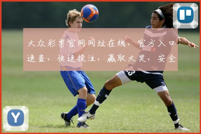 大众彩票官网网址在线，官方入口速查，快速投注，赢取大奖，安全可靠，三重保障